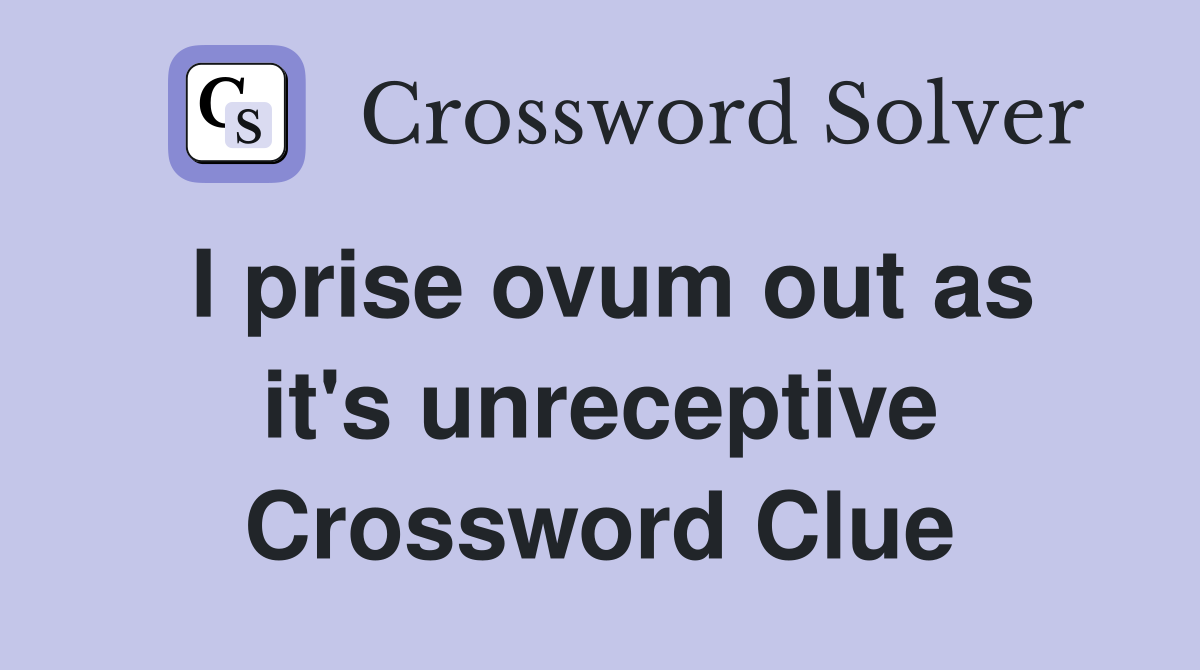 I prise ovum out as it's unreceptive Crossword Clue