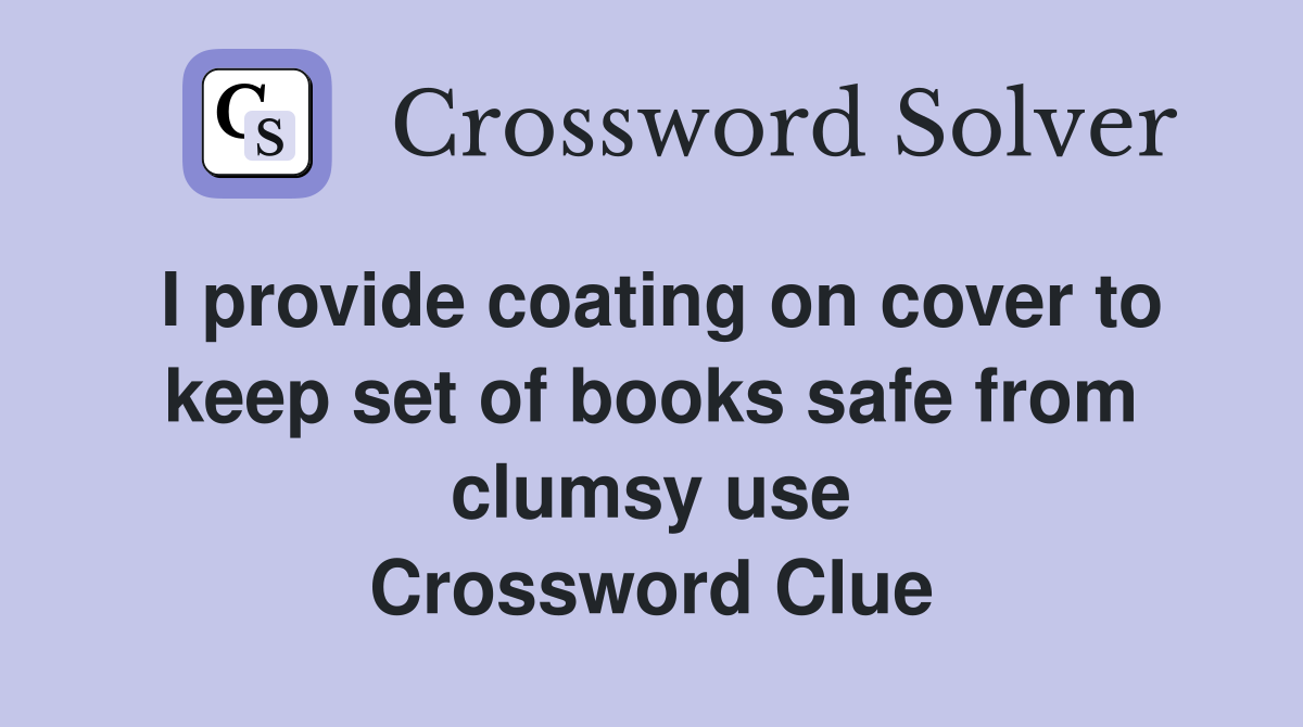 I provide coating on cover to keep set of books safe from clumsy use Crossword Clue