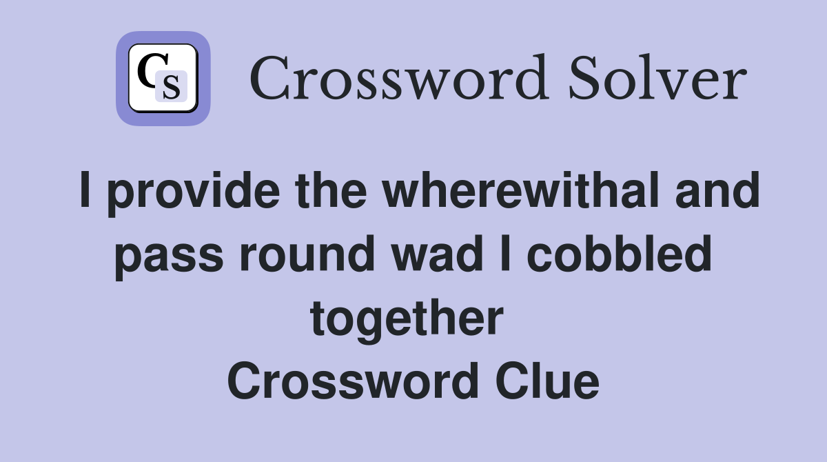 I provide the wherewithal and pass round wad I cobbled together  Crossword Clue