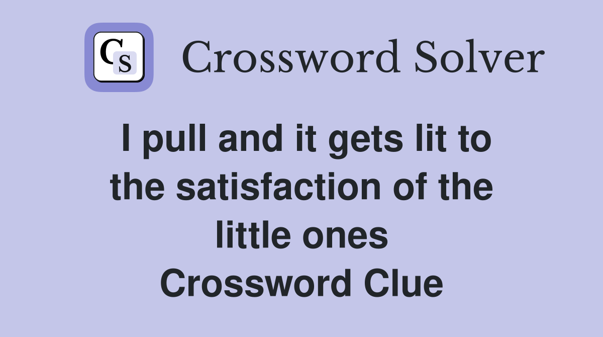 I pull and it gets lit to the satisfaction of the little ones Crossword Clue