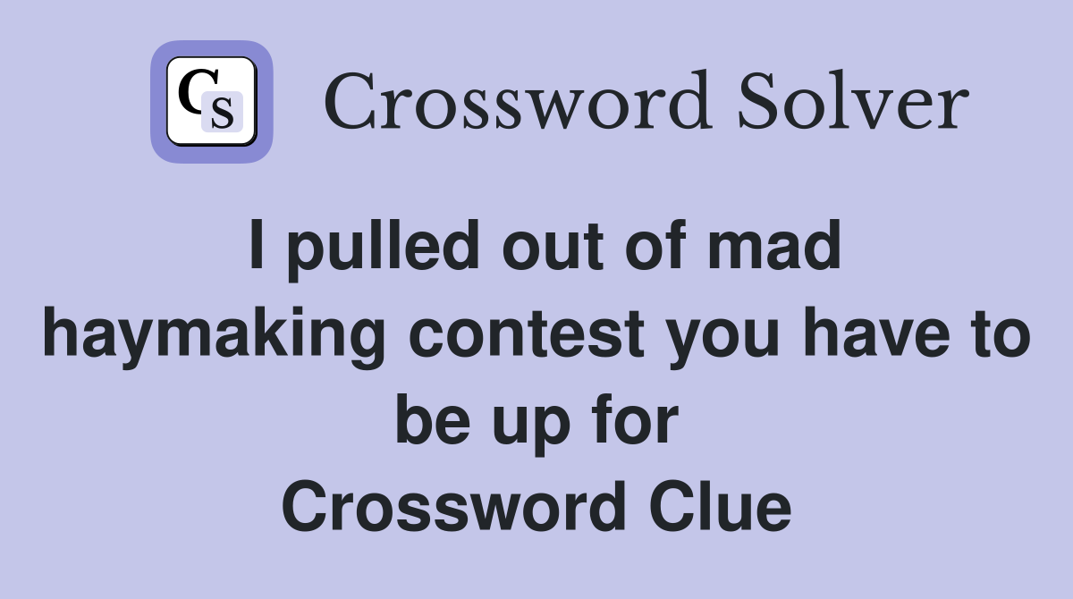 I pulled out of mad haymaking contest you have to be up for Crossword Clue