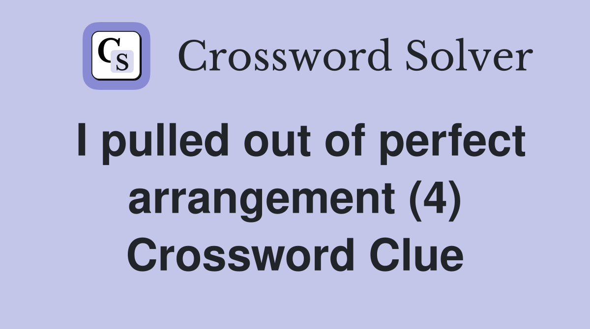 I pulled out of perfect arrangement (4) Crossword Clue