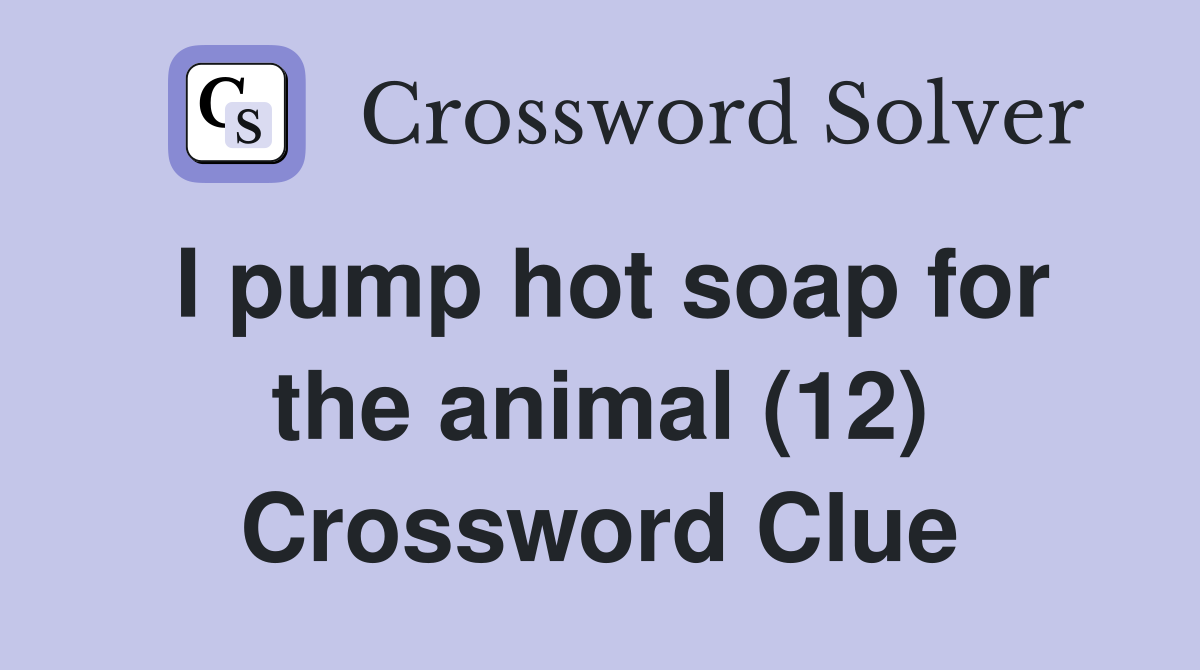 I pump hot soap for the animal (12) Crossword Clue