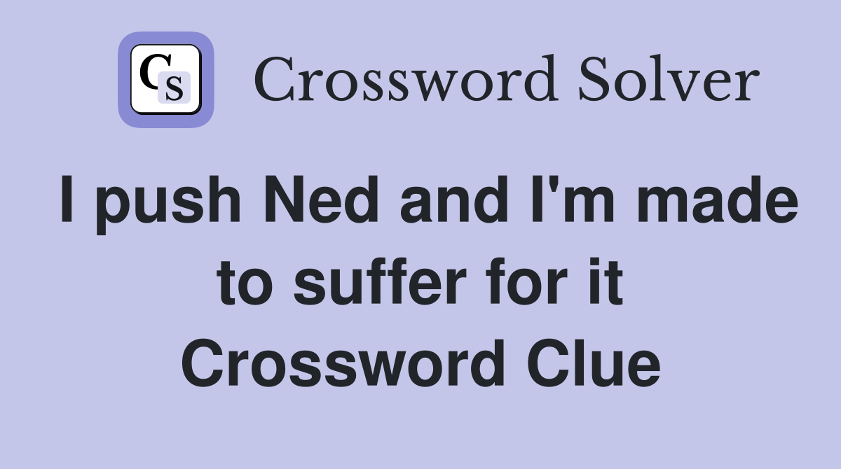 I push Ned and I'm made to suffer for it Crossword Clue