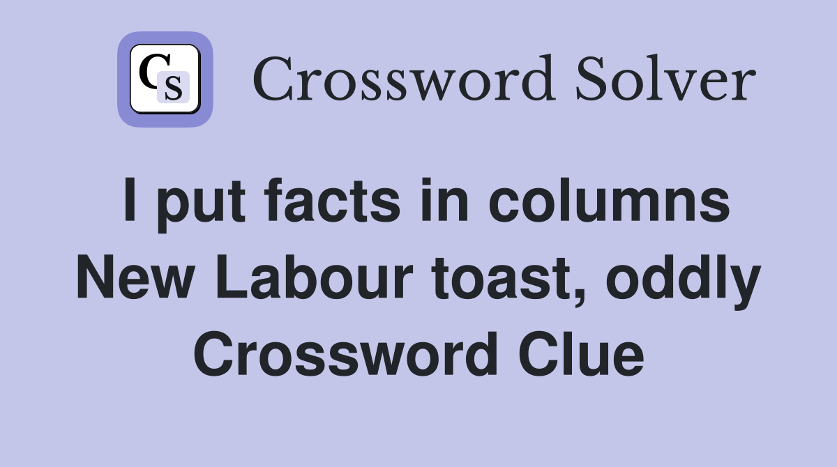 I put facts in columns New Labour toast, oddly Crossword Clue