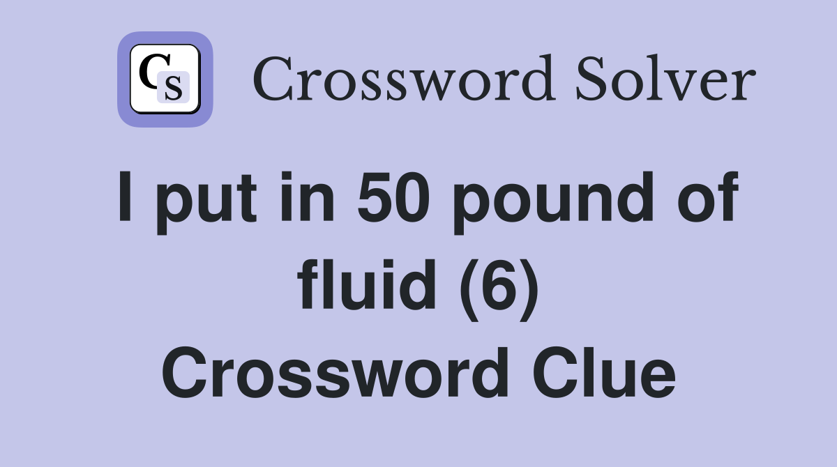 I put in 50 pound of fluid (6) Crossword Clue