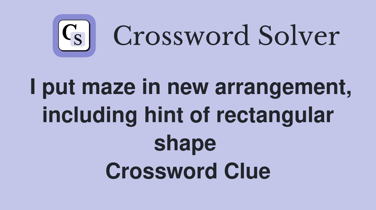 I put maze in new arrangement, including hint of rectangular shape  Crossword Clue