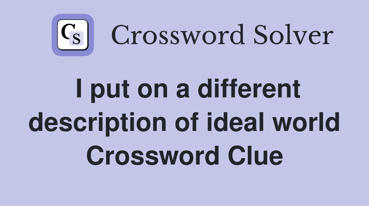 I put on a different description of ideal world Crossword Clue