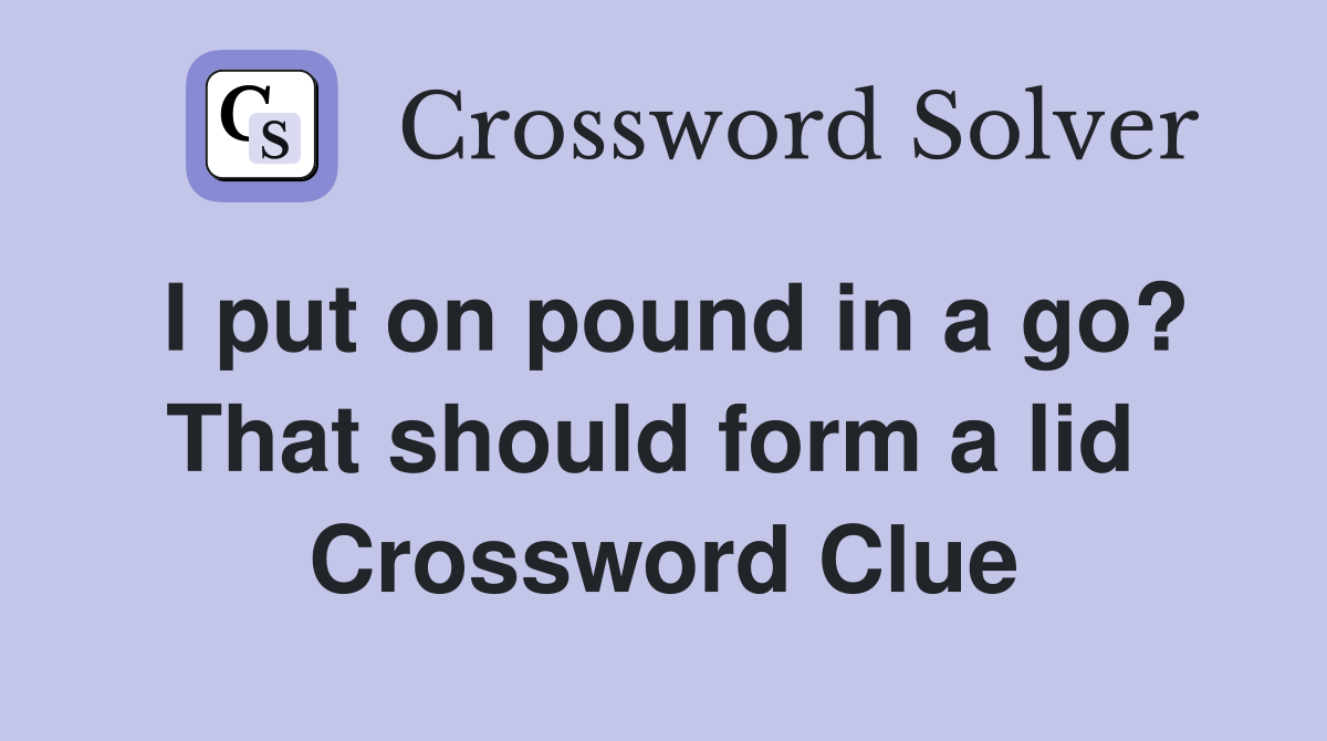 I put on pound in a go? That should form a lid  Crossword Clue
