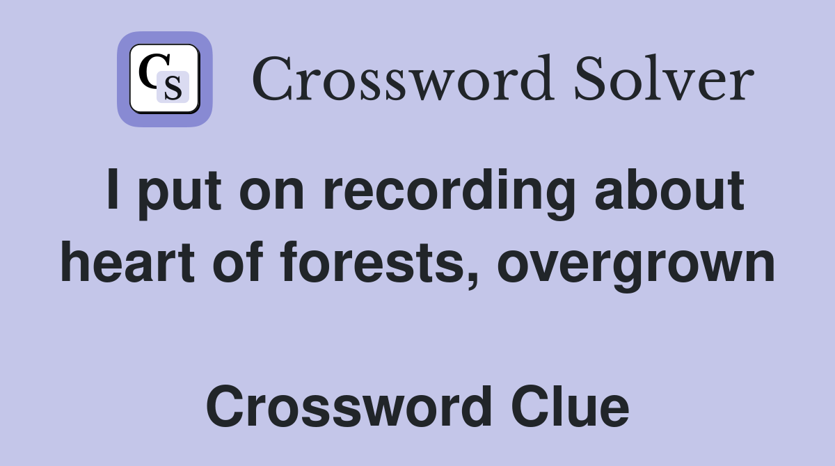 I put on recording about heart of forests, overgrown  Crossword Clue