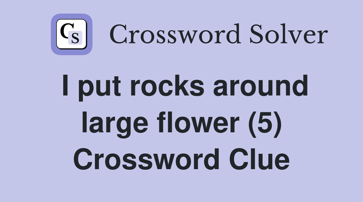 I put rocks around large flower (5) Crossword Clue