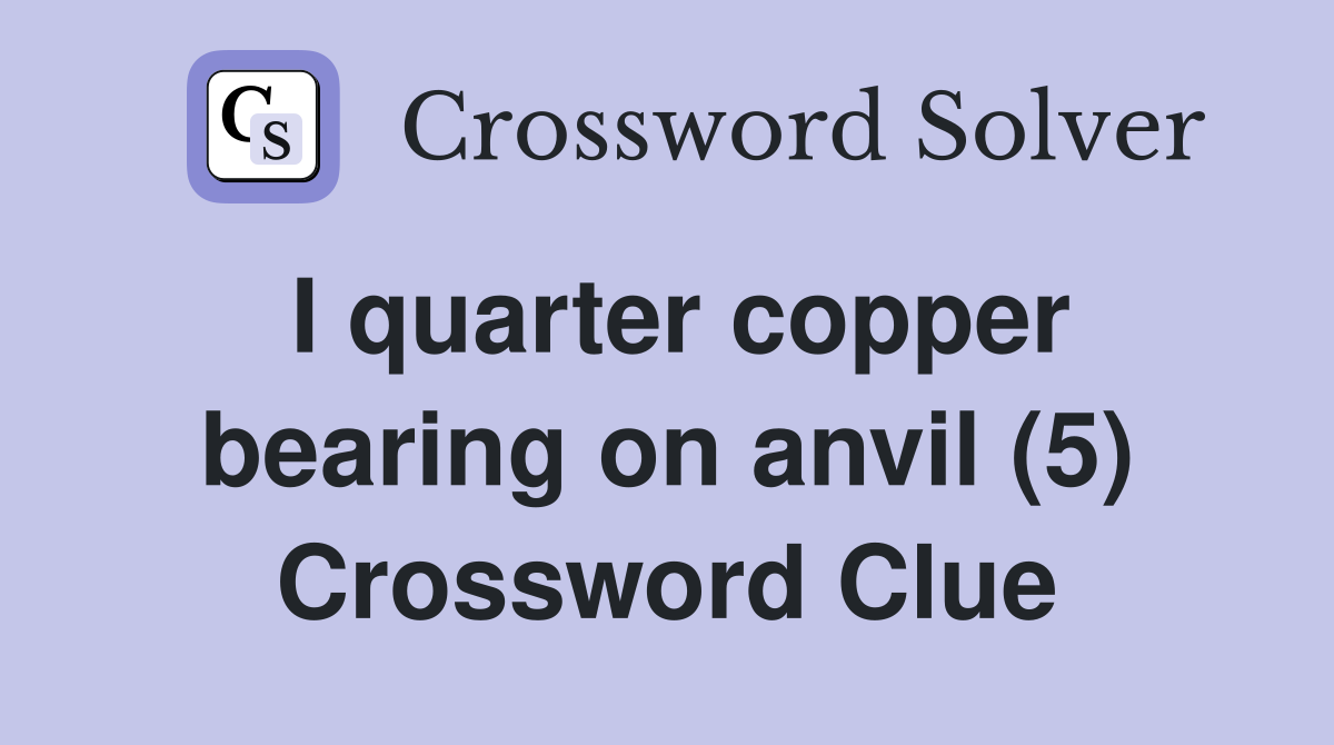 I quarter copper bearing on anvil (5) Crossword Clue