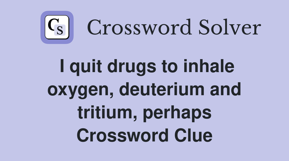 I quit drugs to inhale oxygen, deuterium and tritium, perhaps Crossword Clue