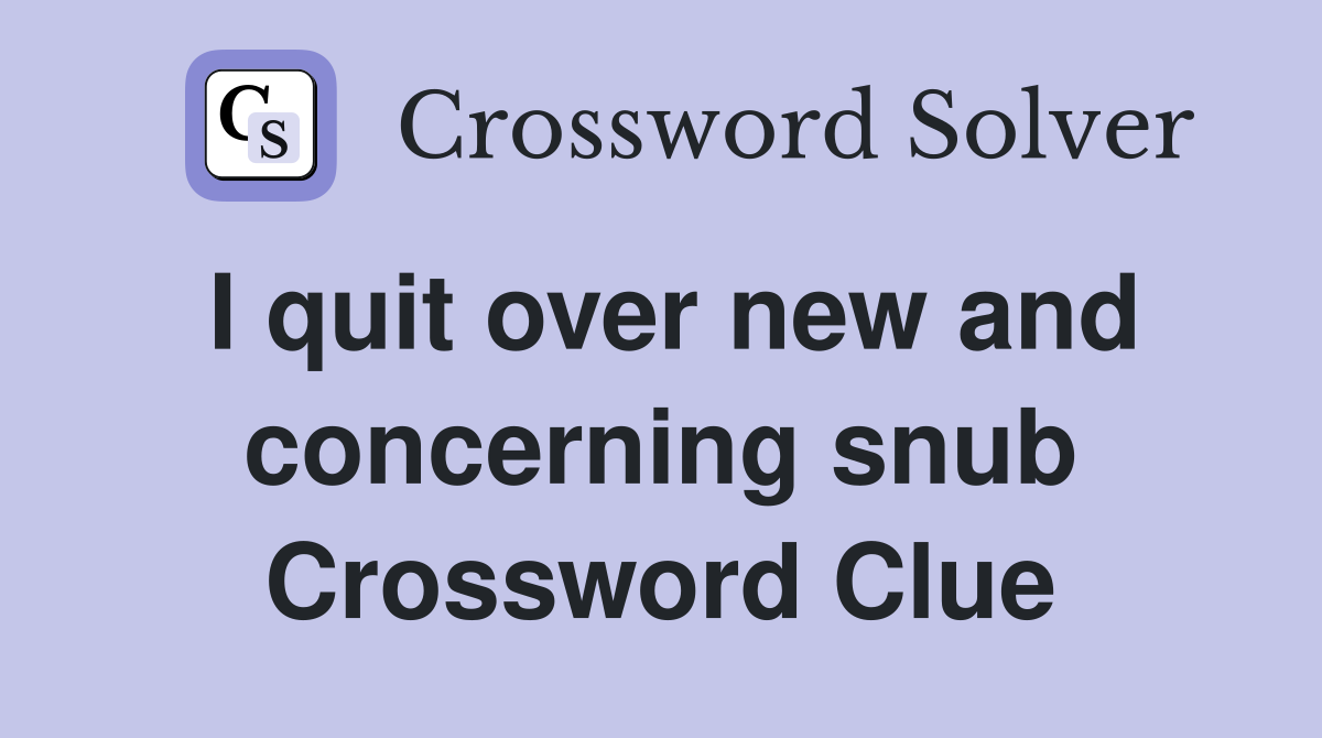 I quit over new and concerning snub Crossword Clue