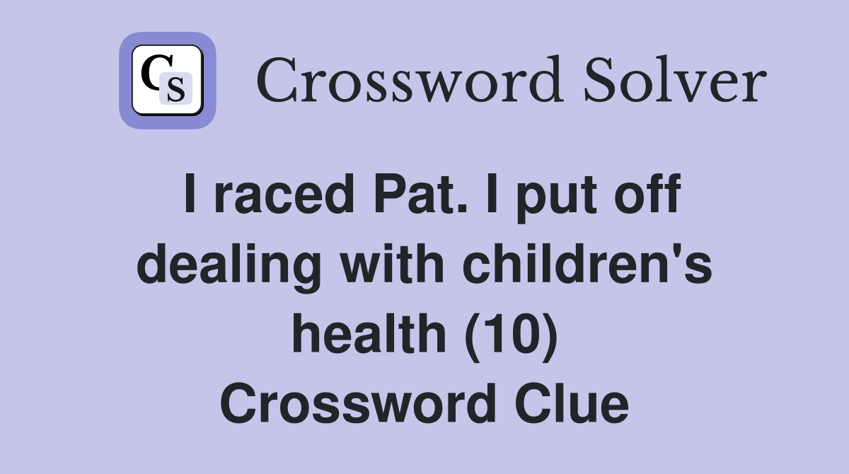 I raced Pat. I put off dealing with children's health (10) Crossword Clue