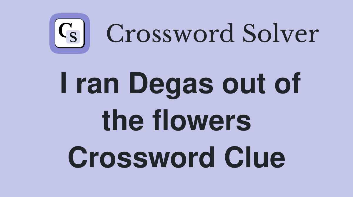 I ran Degas out of the flowers Crossword Clue