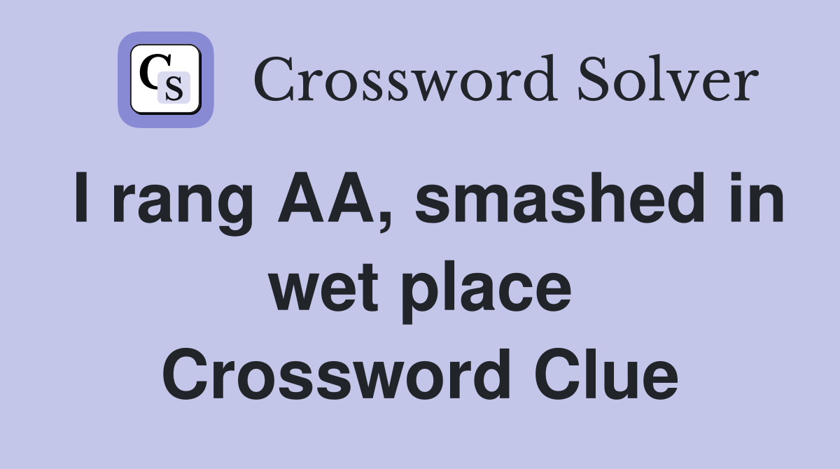 I rang AA, smashed in wet place Crossword Clue