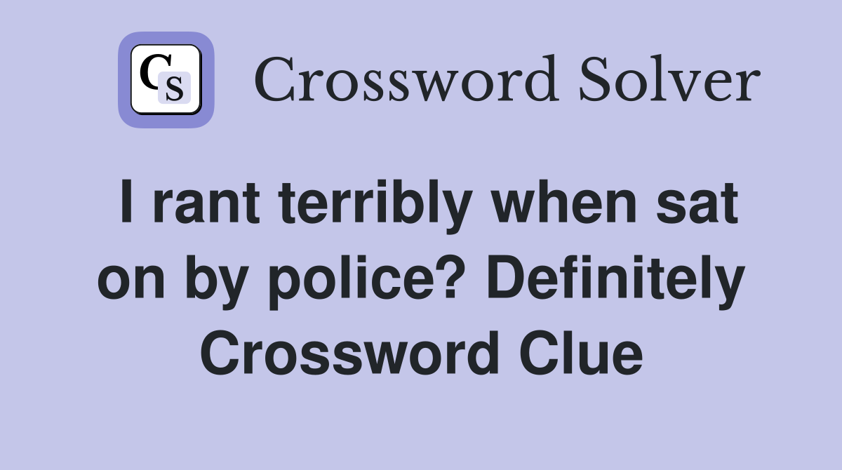 I rant terribly when sat on by police? Definitely Crossword Clue