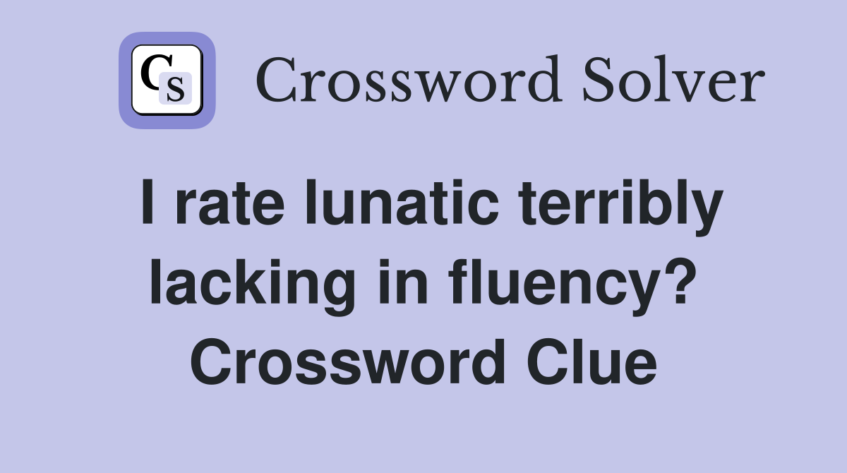I rate lunatic terribly lacking in fluency? Crossword Clue