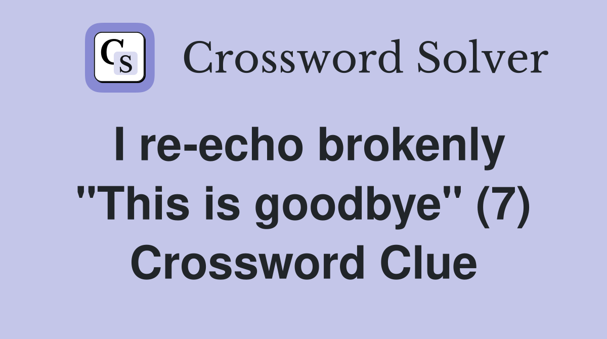 I re-echo brokenly "This is goodbye" (7) Crossword Clue