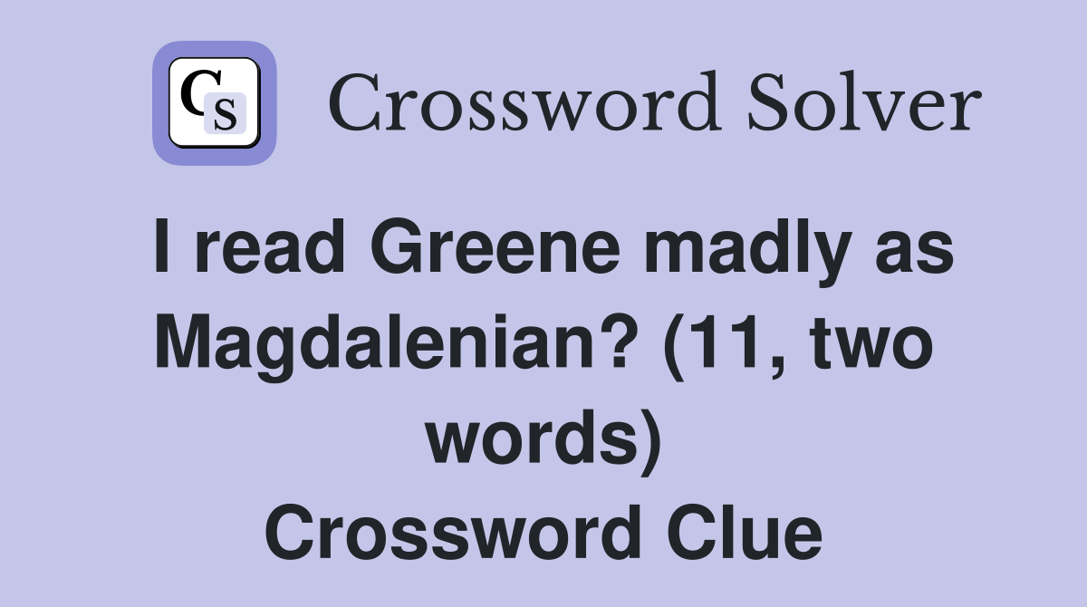 I read Greene madly as Magdalenian? (11, two words) Crossword Clue