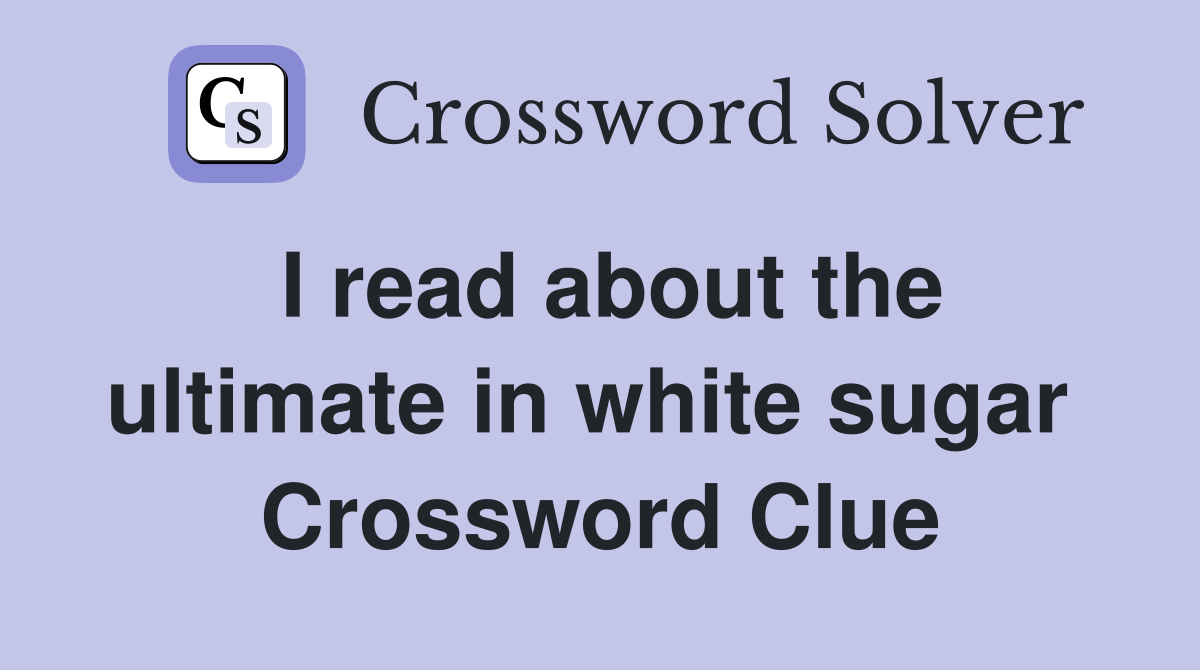 I read about the ultimate in white sugar  Crossword Clue
