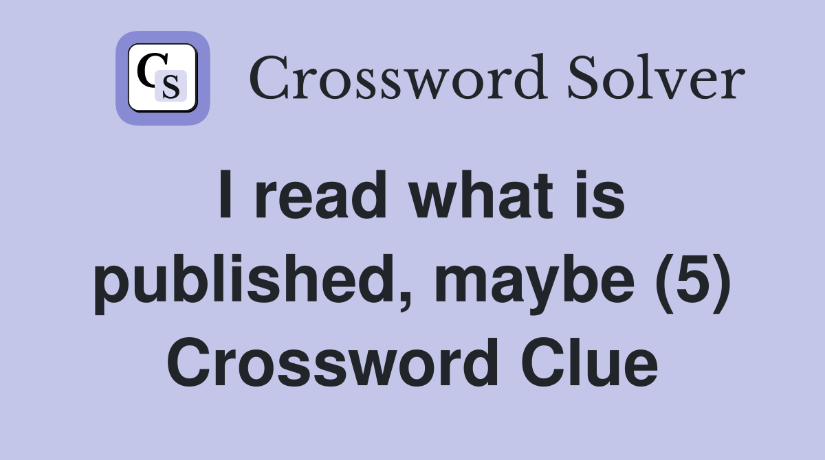 I read what is published, maybe (5) Crossword Clue