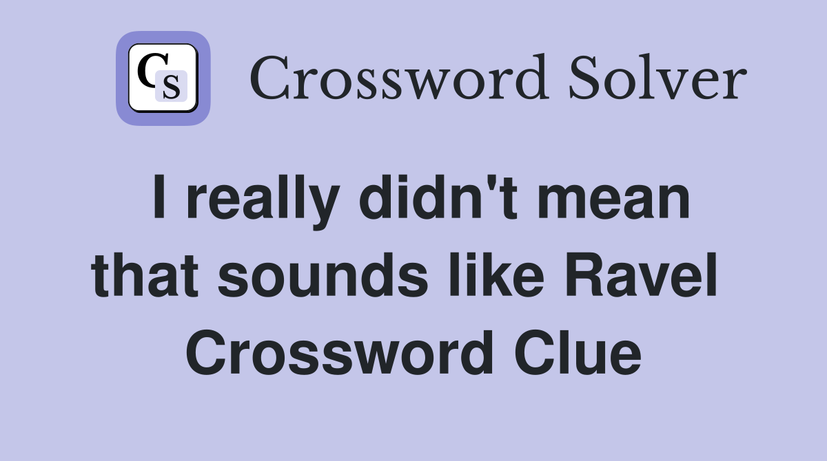 I really didn't mean that sounds like Ravel  Crossword Clue