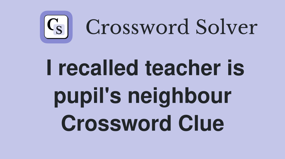 I recalled teacher is pupil's neighbour Crossword Clue