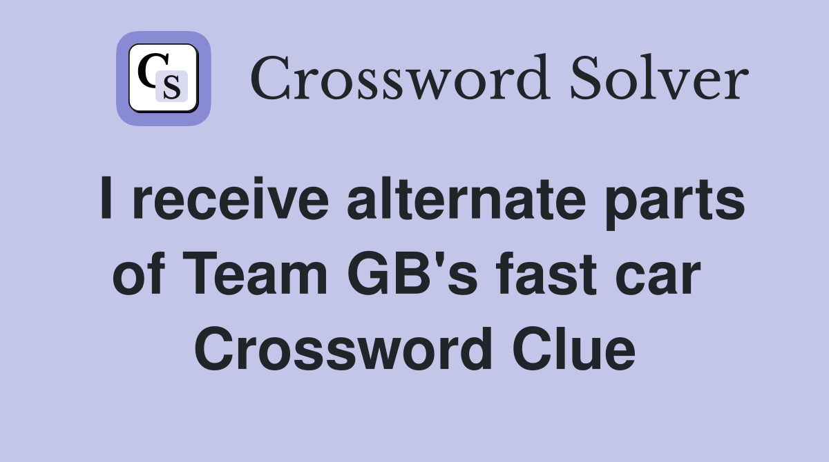I receive alternate parts of Team GB's fast car  Crossword Clue