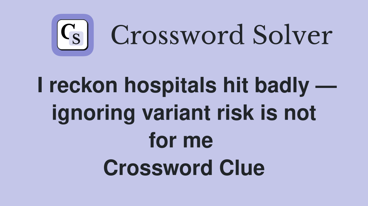 I reckon hospitals hit badly — ignoring variant risk is not for me  Crossword Clue