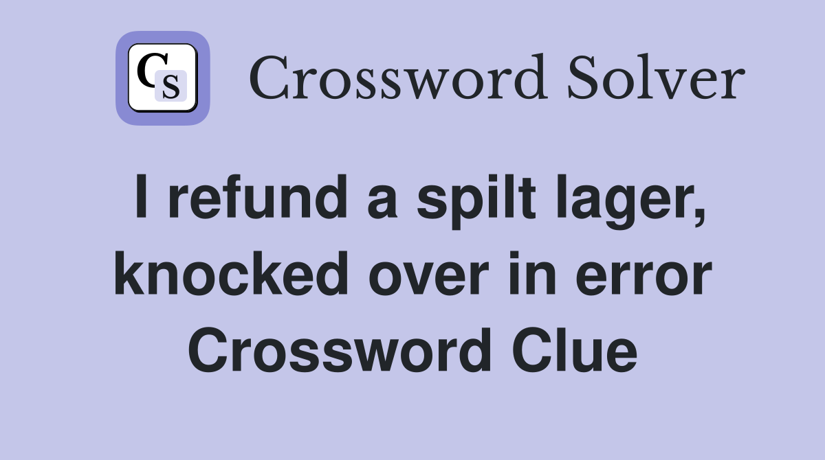 I refund a spilt lager, knocked over in error Crossword Clue
