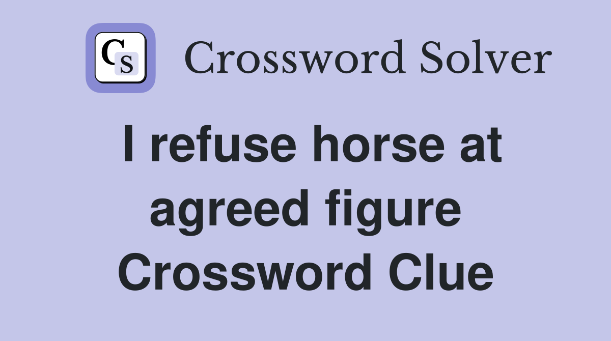 I refuse horse at agreed figure Crossword Clue