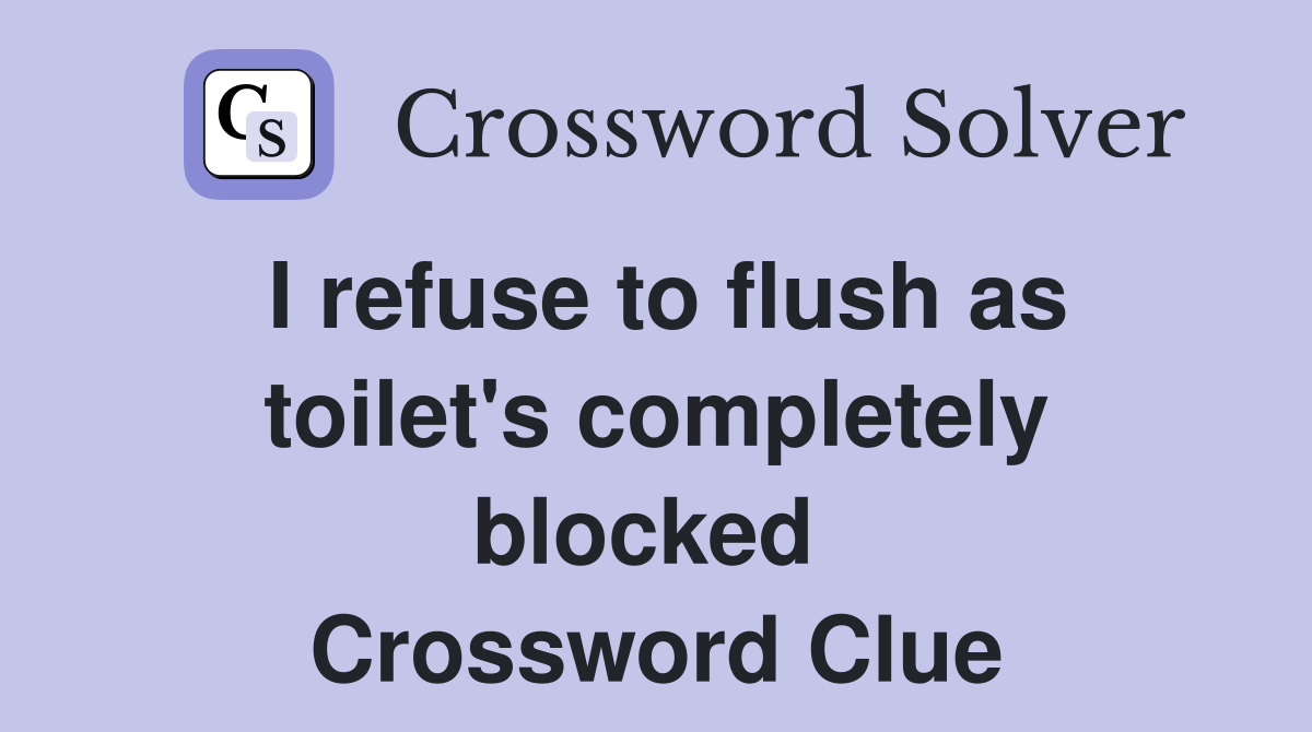 I refuse to flush as toilet's completely blocked  Crossword Clue