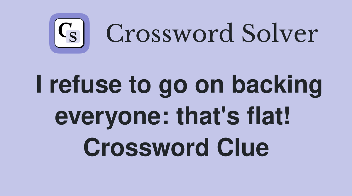 I refuse to go on backing everyone: that's flat!  Crossword Clue