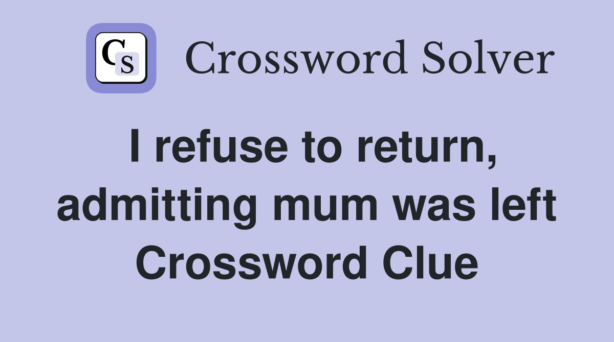 I refuse to return, admitting mum was left Crossword Clue