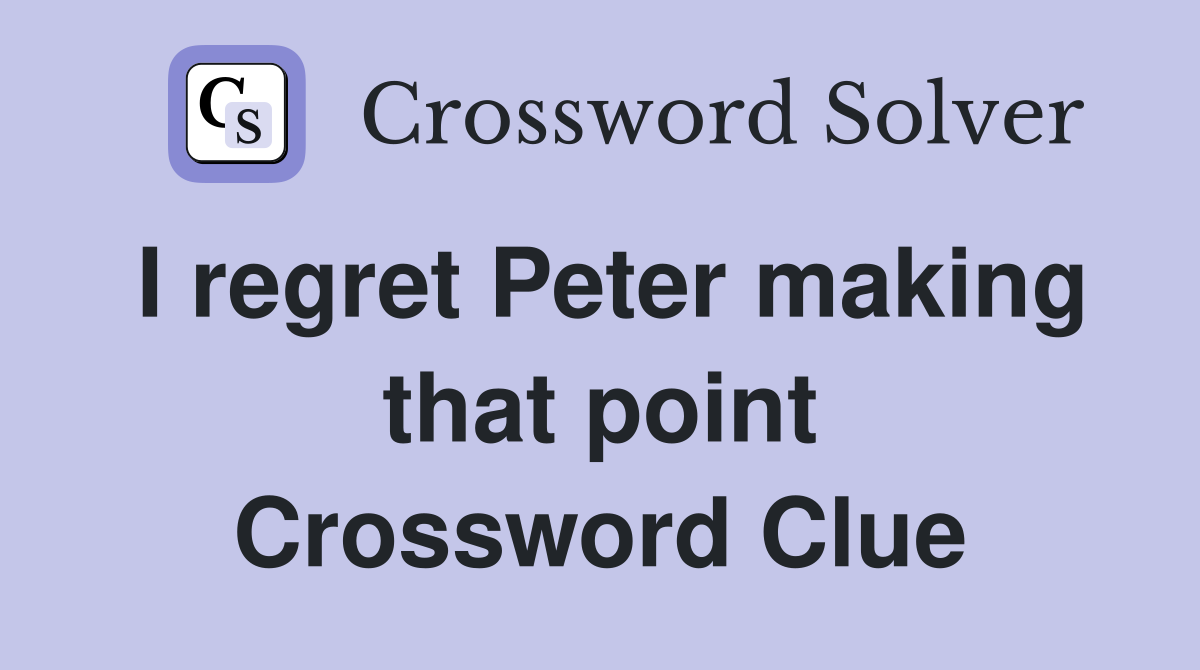 I regret Peter making that point Crossword Clue