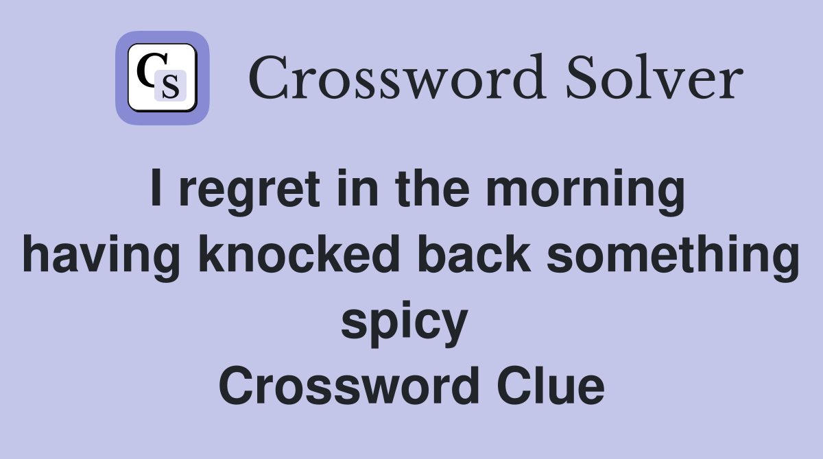 I regret in the morning having knocked back something spicy  Crossword Clue