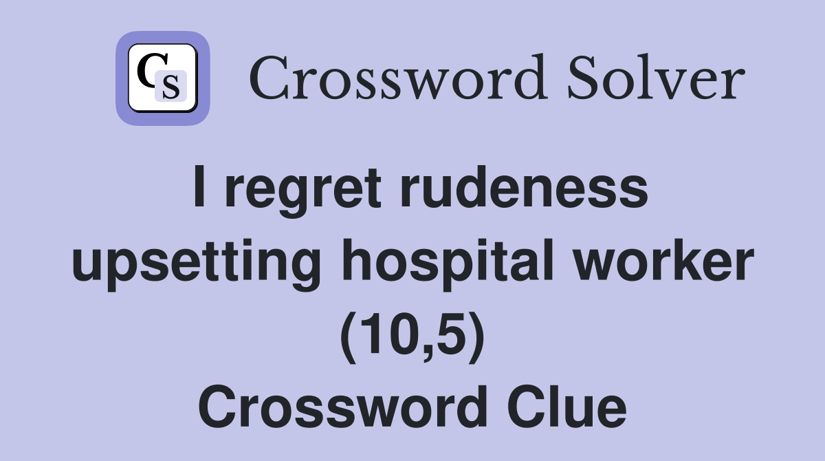 I regret rudeness upsetting hospital worker (10,5) Crossword Clue