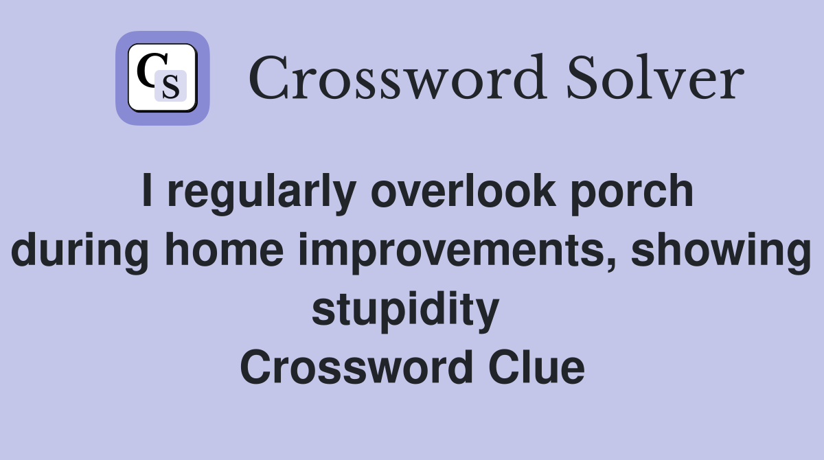 I regularly overlook porch during home improvements, showing stupidity  Crossword Clue