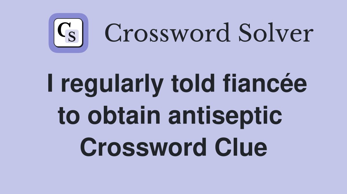 I regularly told fiancée to obtain antiseptic  Crossword Clue