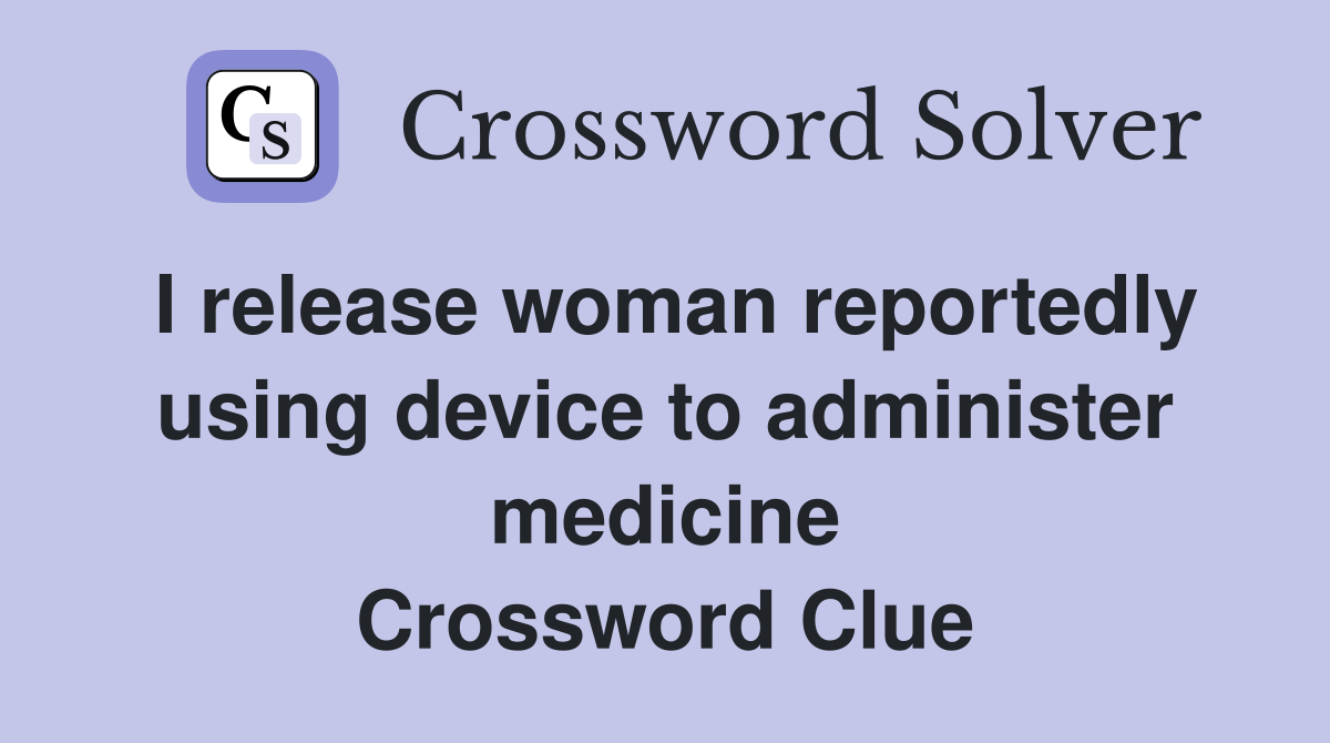 I release woman reportedly using device to administer medicine Crossword Clue