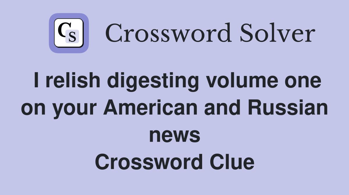 I relish digesting volume one on your American and Russian news Crossword Clue