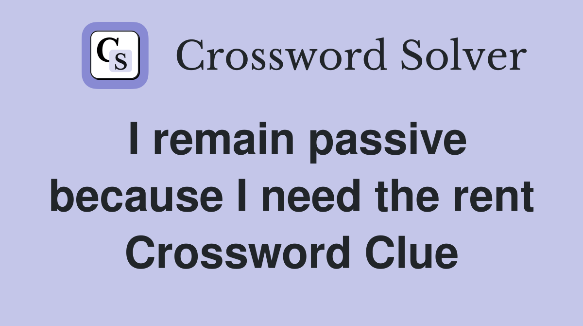 I remain passive because I need the rent Crossword Clue