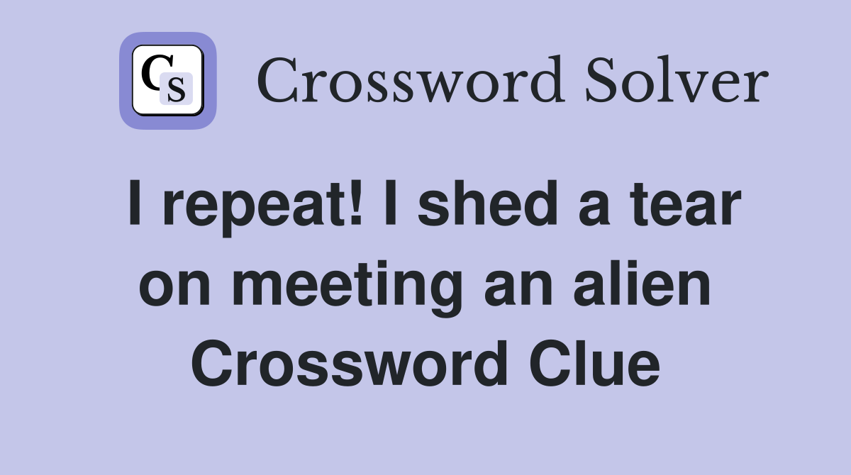 I repeat! I shed a tear on meeting an alien Crossword Clue