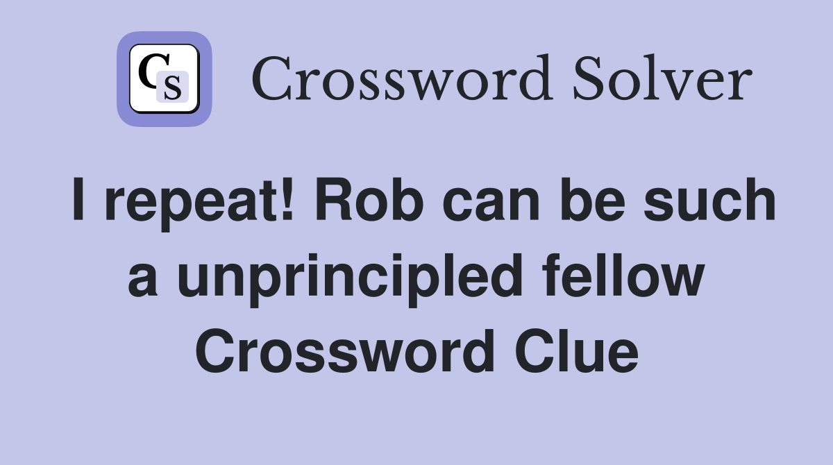 I repeat! Rob can be such a unprincipled fellow Crossword Clue