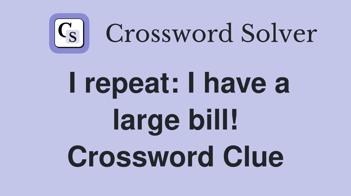 I repeat: I have a large bill! Crossword Clue