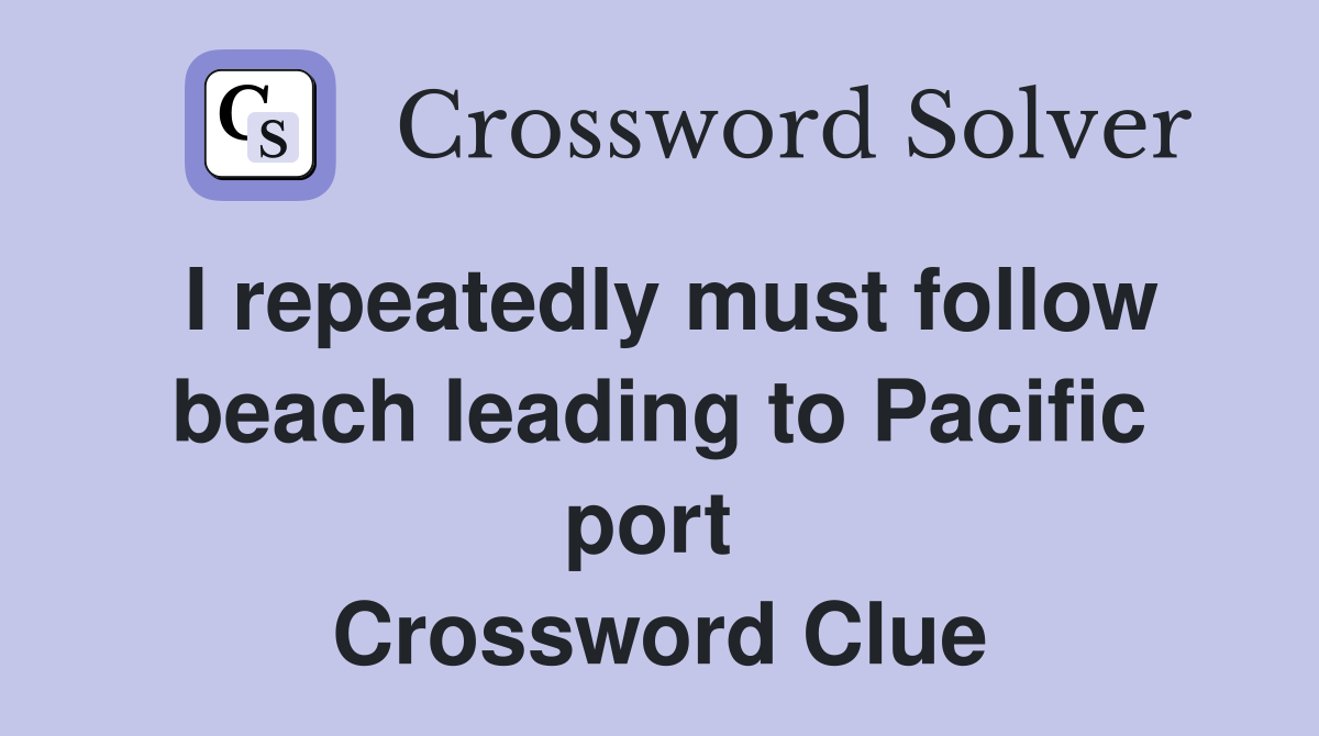 I repeatedly must follow beach leading to Pacific port  Crossword Clue