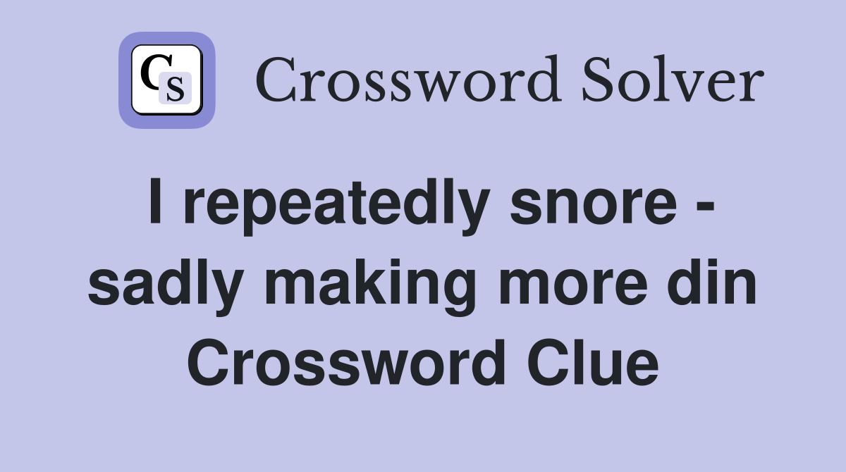 I repeatedly snore - sadly making more din Crossword Clue