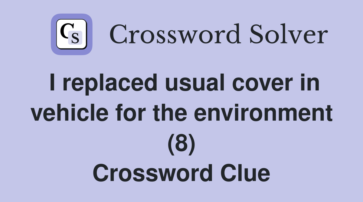 I replaced usual cover in vehicle for the environment (8) Crossword Clue